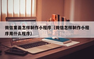 南城微信里面怎样制作小程序（微信怎样制作小程序用什么程序）