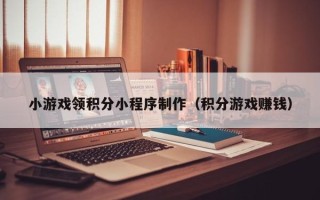 南城小游戏领积分小程序制作（积分游戏赚钱）