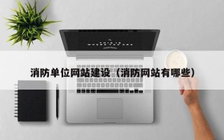 南城消防单位网站建设（消防网站有哪些）