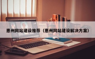 南城惠州网站建设推荐（惠州网站建设解决方案）