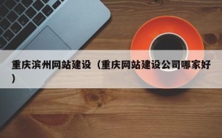 南城重庆滨州网站建设（重庆网站建设公司哪家好）