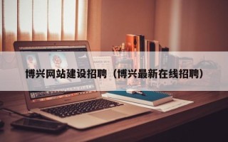 南城博兴网站建设招聘（博兴最新在线招聘）