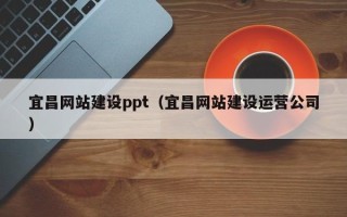 南城宜昌网站建设ppt（宜昌网站建设运营公司）