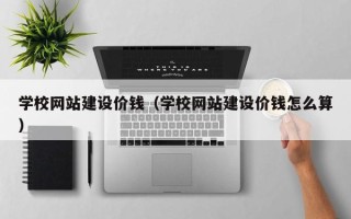 南城学校网站建设价钱（学校网站建设价钱怎么算）