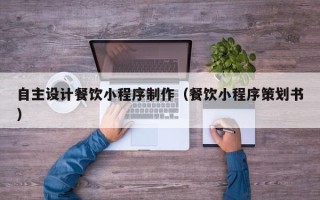 南城自主设计餐饮小程序制作（餐饮小程序策划书）