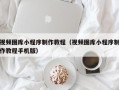 南城视频图库小程序制作教程（视频图库小程序制作教程手机版）