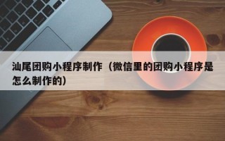 南城汕尾团购小程序制作（微信里的团购小程序是怎么制作的）